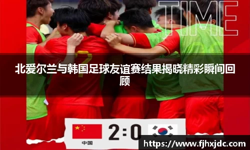 北爱尔兰与韩国足球友谊赛结果揭晓精彩瞬间回顾